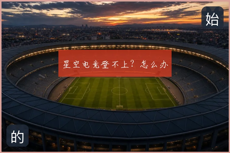 星空电竞登不上？怎么办