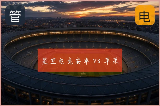 星空电竞安卓 vs 苹果